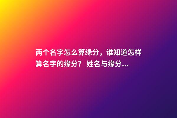 两个名字怎么算缘分，谁知道怎样算名字的缘分？ 姓名与缘分，名字算缘分-第1张-观点-玄机派